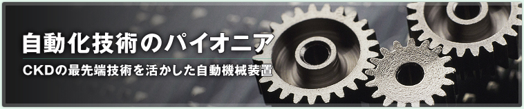 自動化技術のパイオニア CKDの最先端技術を活かした自動機械装置