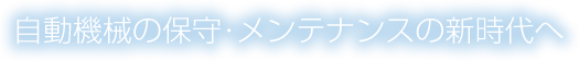 自動機械の保守・メンテナンスの新時代へ