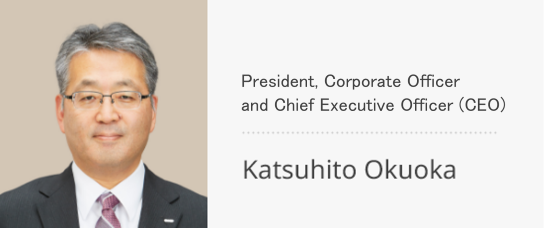 Representative Director, President, Corporate Officer and Chief Executive Officer (CEO)  Katsuhito Okuoka